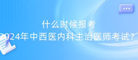 什么時候報考2024年中西醫(yī)內(nèi)科主治醫(yī)師考試？