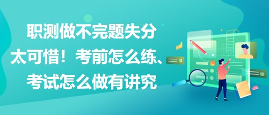 職測做不完題失分太可惜！考前怎么練、考試怎么做有講究