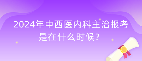 2024年中西醫(yī)內(nèi)科主治報(bào)考是在什么時(shí)候？