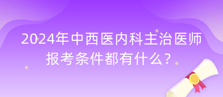 2024年中西醫(yī)內(nèi)科主治醫(yī)師報(bào)考條件都有什么？