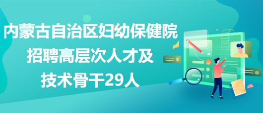 內(nèi)蒙古自治區(qū)婦幼保健院2023年招聘高層次人才及技術(shù)骨干29人