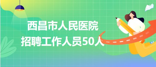 四川省涼山州西昌市人民醫(yī)院2023年8月招聘工作人員50人