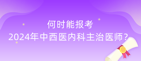 何時能報考2024年中西醫(yī)內(nèi)科主治醫(yī)師？