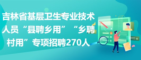 吉林省基層衛(wèi)生專業(yè)技術人員“縣聘鄉(xiāng)用”“鄉(xiāng)聘村用”專項招聘270人