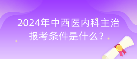 2024年中西醫(yī)內(nèi)科主治報考條件是什么？