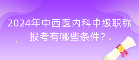 2024年中西醫(yī)內(nèi)科中級職稱報考有哪些條件？