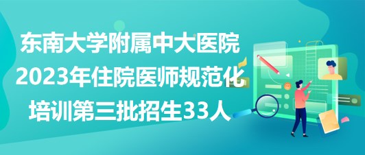 東南大學附屬中大醫(yī)院2023年住院醫(yī)師規(guī)范化培訓第三批招生33人