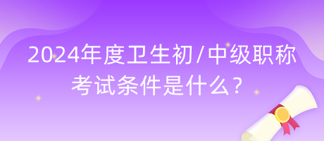 2024年度衛(wèi)生初中級職稱考試條件是什么？