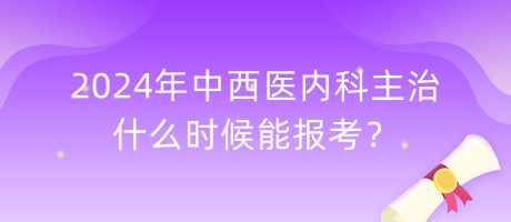 2024年中西醫(yī)內(nèi)科主治什么時(shí)候能報(bào)考？