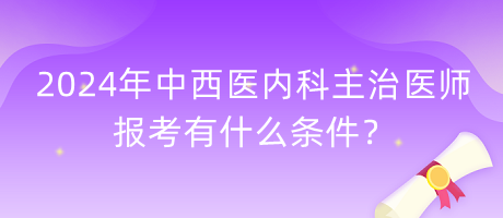 2024年中西醫(yī)內(nèi)科主治醫(yī)師報(bào)考有什么條件？