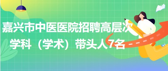 嘉興市中醫(yī)醫(yī)院2023年招聘高層次學科（學術）帶頭人7名