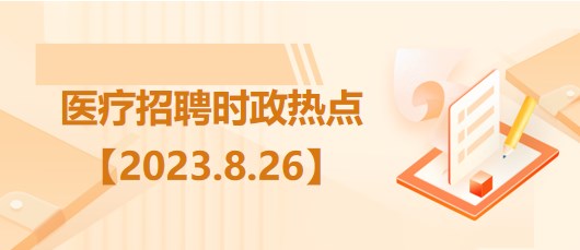 醫(yī)療衛(wèi)生招聘時(shí)事政治：2023年8月26日時(shí)政熱點(diǎn)整理