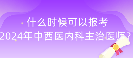 什么時候可以報考2024年中西醫(yī)內(nèi)科主治醫(yī)師？