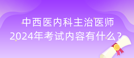 中西醫(yī)內(nèi)科主治醫(yī)師2024年考試內(nèi)容有什么？