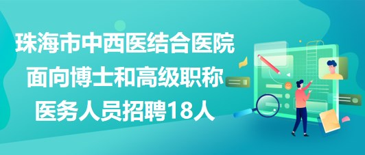 珠海市中西醫(yī)結合醫(yī)院2023面向博士和高級職稱醫(yī)務人員招聘18人