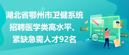 湖北省鄂州市衛(wèi)健系統(tǒng)招聘醫(yī)學(xué)類高水平、緊缺急需人才92名