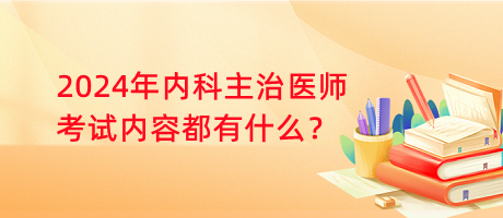 2024年內(nèi)科主治醫(yī)師考試內(nèi)容都有什么？