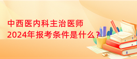 中西醫(yī)內(nèi)科主治醫(yī)師2024年報(bào)考條件是什么？