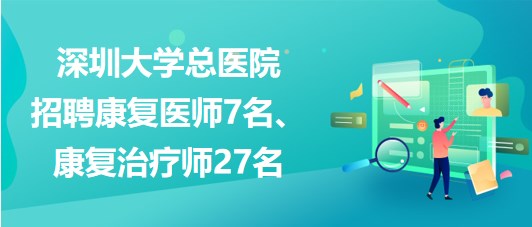 深圳大學(xué)總醫(yī)院2023年招聘康復(fù)醫(yī)師7名、康復(fù)治療師27名