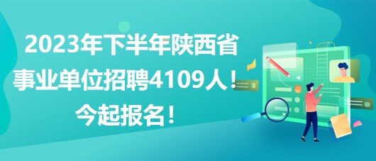 2023年下半年陜西省事業(yè)單位招聘4109人！今起報(bào)名！