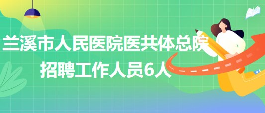 浙江省金華市蘭溪市人民醫(yī)院醫(yī)共體總院招聘工作人員6人