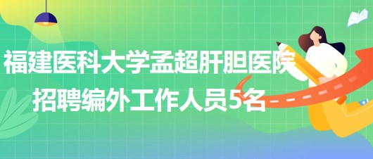 福建醫(yī)科大學(xué)孟超肝膽醫(yī)院2023年招聘編外工作人員5名