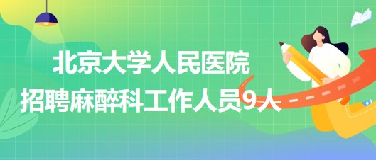 北京大學(xué)人民醫(yī)院招聘麻醉科醫(yī)師崗、醫(yī)生助理、醫(yī)技崗工作人員9人