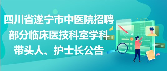 四川省遂寧市中醫(yī)院招聘部分臨床醫(yī)技科室學科帶頭人、護士長公告