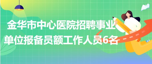 金華市中心醫(yī)院2023年招聘事業(yè)單位報(bào)備員額工作人員6名