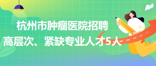 杭州市腫瘤醫(yī)院2023年下半年招聘高層次、緊缺專業(yè)人才5人