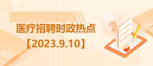 醫(yī)療衛(wèi)生招聘時事政治：2023年9月10日時政熱點整理