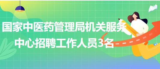 國家中醫(yī)藥管理局機關(guān)服務(wù)中心2023年招聘工作人員3名