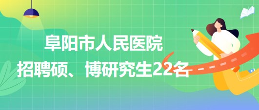 安徽省阜陽市人民醫(yī)院2023年9月招聘碩、博研究生22名