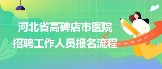 河北省高碑店市醫(yī)院2023年9月招聘工作人員報名流程