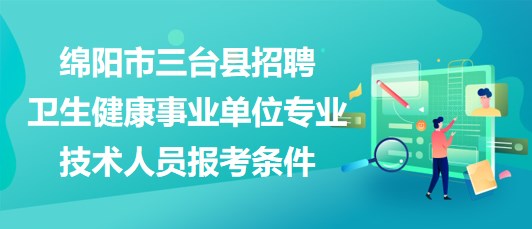 綿陽市三臺縣2023年招聘衛(wèi)生健康事業(yè)單位專業(yè)技術(shù)人員報考條件