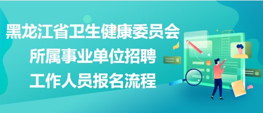 黑龍江省衛(wèi)生健康委員會所屬事業(yè)單位招聘工作人員報(bào)名流程