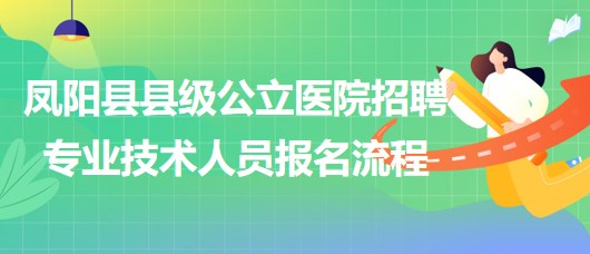 滁州市鳳陽縣縣級公立醫(yī)院2023年招聘專業(yè)技術人員報名流程