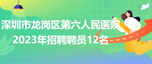 深圳市龍崗區(qū)第六人民醫(yī)院2023年招聘聘員12名