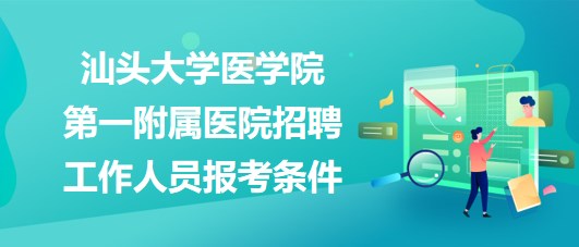 汕頭大學(xué)醫(yī)學(xué)院第一附屬醫(yī)院2023年招聘工作人員報考條件