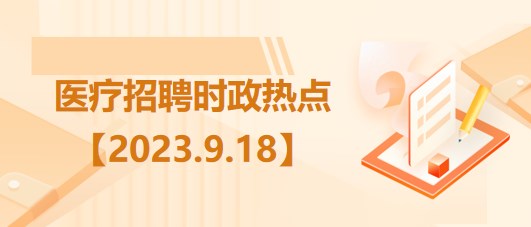 醫(yī)療衛(wèi)生招聘時事政治：2023年9月18日時政熱點(diǎn)整理