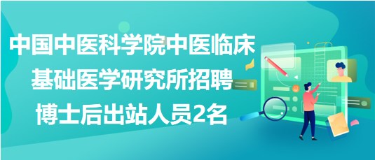 中國中醫(yī)科學院中醫(yī)臨床基礎(chǔ)醫(yī)學研究所招聘博士后出站人員2名