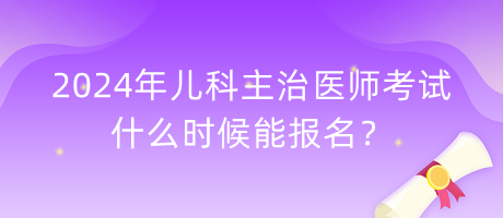 2024年兒科主治醫(yī)師考試什么時候能報名？