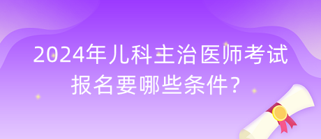 2024年兒科主治醫(yī)師考試報(bào)名要哪些條件？