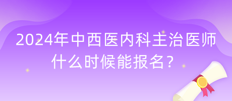 2024年中西醫(yī)內(nèi)科主治醫(yī)師什么時候能報名？