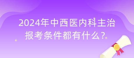 2024年中西醫(yī)內(nèi)科主治報(bào)考條件都有什么？