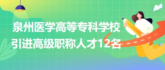 泉州醫(yī)學(xué)高等專科學(xué)校2023年引進高級職稱人才12名