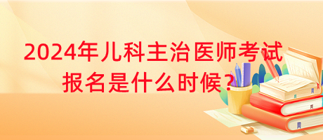 2024年兒科主治醫(yī)師考試報(bào)名是什么時(shí)候？