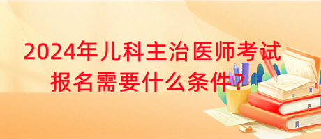 2024年兒科主治醫(yī)師考試報名需要什么條件？