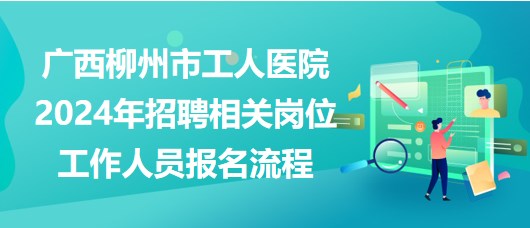 廣西柳州市工人醫(yī)院2024年招聘相關崗位工作人員報名流程