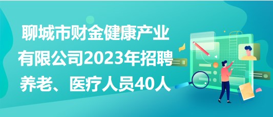 聊城市財金健康產業(yè)有限公司2023年招聘養(yǎng)老、醫(yī)療人員40人